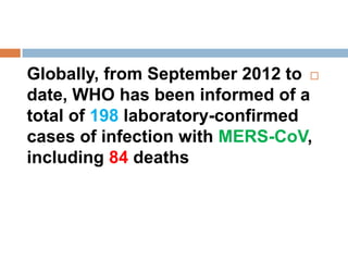 Globally, from September 2012 to
date, WHO has been informed of a
total of 198 laboratory-confirmed
cases of infection with MERS-CoV,
including 84 deaths
 