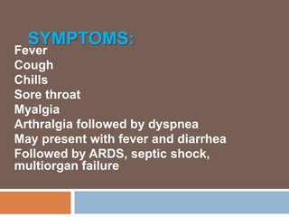 SYMPTOMS:
Fever
Cough
Chills
Sore throat
Myalgia
Arthralgia followed by dyspnea
May present with fever and diarrhea
Followed by ARDS, septic shock,
multiorgan failure
 