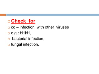  Check for
 co – infection with other viruses
 e.g.: H1N1,
 bacterial infection,
 fungal infection.
 