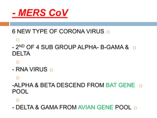 MERS CoV-
6 NEW TYPE OF CORONA VIRUS

- 2ND OF 4 SUB GROUP ALPHA- B-GAMA &
DELTA

- RNA VIRUS

-ALPHA & BETA DESCEND FROM BAT GENE
POOL

- DELTA & GAMA FROM AVIAN GENE POOL
 