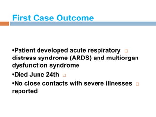 First Case Outcome
•Patient developed acute respiratory
distress syndrome (ARDS) and multiorgan
dysfunction syndrome
•Died June 24th
•No close contacts with severe illnesses
reported
 