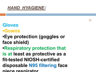 HAND HYAGIENE

Gloves
•Gowns
•Eye protection (goggles or
face shield)
•Respiratory protection that
is at least as protective as a
fit-tested NIOSH-certified
disposable N95 filtering face
 