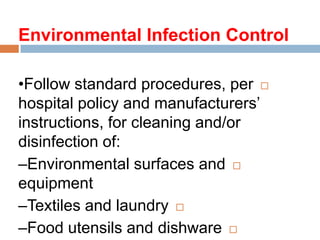Environmental Infection Control
•Follow standard procedures, per
hospital policy and manufacturers’
instructions, for cleaning and/or
disinfection of:
–Environmental surfaces and
equipment
–Textiles and laundry
–Food utensils and dishware
 
