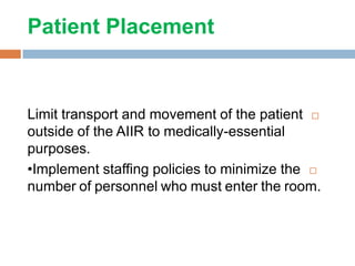 Patient Placement
Limit transport and movement of the patient
outside of the AIIR to medically-essential
purposes.
•Implement staffing policies to minimize the
number of personnel who must enter the room.
 