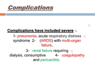 Complications

Complications have included severe
1- pneumonia, acute respiratory distress
syndrome 2- (ARDS) with multi-organ
failure,
3- renal failure requiring
dialysis, consumptive 4- coagulopathy
and pericarditis.
 
