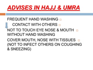 ADVISES IN HAJJ & UMRA
FREQUENT HAND WASHING
CONTACT WITH OTHERS
NOT TO TOUCH EYE NOSE & MOUTH
WITHOUT HAND WASHING
COVER MOUTH, NOSE WITH TISSUES
(NOT TO INFECT OTHERS ON COUGHING
& SNEEZING)
 