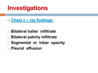 Investigations
 Chest x – ray findings:
 Bilateral hailer infiltrate
 Bilateral patchy infiltrate
 Segmental or lobar opacity
 Pleural effusion
 