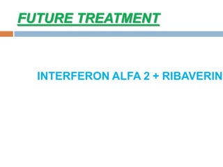 FUTURE TREATMENT
INTERFERON ALFA 2 + RIBAVERIN
 