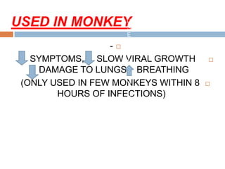 USED IN MONKEY
-
SYMPTOMS, SLOW VIRAL GROWTH
DAMAGE TO LUNGS, BREATHING
(ONLY USED IN FEW MONKEYS WITHIN 8
HOURS OF INFECTIONS)
U
S
E
D
I
N
M
O
N
K
E
Y
 