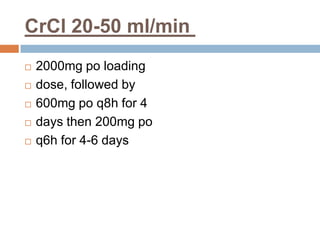 ml/min50-20CrCl
 2000mg po loading
 dose, followed by
 600mg po q8h for 4
 days then 200mg po
 q6h for 4-6 days
 