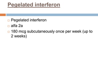 Pegelated interferon
 Pegelated interferon
 alfa 2a
 180 mcg subcutaneously once per week (up to
2 weeks)
 