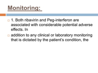 Monitoring:
 1. Both ribavirin and Peg-interferon are
associated with considerable potential adverse
effects. In
 addition to any clinical or laboratory monitoring
that is dictated by the patient’s condition, the
 