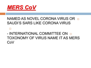 MERS CoV
NAMED AS NOVEL CORONA VIRUS OR
SAUDI’S SARS LIKE CORONA VIRUS

- INTERNATIONAL COMMITTEE ON
TOXONOMY OF VIRUS NAME IT AS MERS
CoV
 