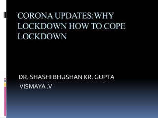 CORONAUPDATES:WHY
LOCKDOWN HOW TO COPE
LOCKDOWN
DR. SHASHI BHUSHAN KR. GUPTA
VISMAYA .V
 