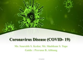 Coronavirus Disease (COVID- 19)
Mr. Saurabh S. Kedar, Mr. Shubham S. Tupe
Guide : Prerana B. Abhang
© SS2020
 