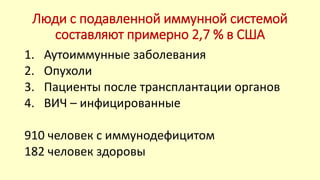 Люди с подавленной иммунной системой
составляют примерно 2,7 % в США
1. Аутоиммунные заболевания
2. Опухоли
3. Пациенты после трансплантации органов
4. ВИЧ – инфицированные
910 человек с иммунодефицитом
182 человек здоровы
 
