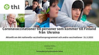Terveyden ja hyvinvoinnin laitos
Coronavaccinationer till personer som kommer till Finland
från Ukraina
Aktuellt om det nationella vaccinationsprogrammet och andra vaccinationer 31.3.2022
Anniina Virkku
3.5.2022
 
