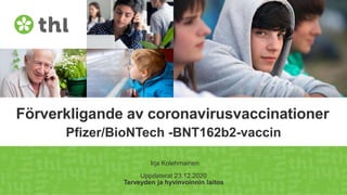 Terveyden ja hyvinvoinnin laitos
Förverkligande av coronavirusvaccinationer
Pfizer/BioNTech -BNT162b2-vaccin
Irja Kolehmainen
Uppdaterat 23.12.2020
 