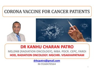 DR KANHU CHARAN PATRO
MD,DNB [RADIATION ONCOLOGY], MBA. PDCR. CEPC, FAROI
HOD, RADIATION ONCOLOGY. MGCHRI. VISAKHAPATNAM
1
drkcpatro@gmail.com
M-9160470564
CORONA VACCINE FOR CANCER PATIENTS
 