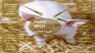 PorCoV
HKU15
‫اخلنازير‬ ‫كورونا‬
‫إسهال‬
‫ويف‬ ‫الوزن‬ ‫يف‬ ‫فقدان‬
‫الشهية‬
‫اخلنازير‬
‫املباشر‬ ‫االحتكاك‬
‫املصاب‬ ‫اخلنزير‬ ‫برباز‬
drahmedsafian.blogspot.com
‫لقاح‬ ‫يوجد‬
‫من‬ ‫يتكون‬ ‫العالج‬
‫لعالج‬ ‫مستمرة‬ ‫رعاية‬
‫املرض‬ ‫أعراض‬
‫عزل‬ ‫وضروري‬
‫املصاب‬ ‫اخلنزير‬
‫اخلنازير‬
Deltacoronaviru
PorCoV HKU15
‫اختصارا‬ ‫عليه‬ ‫أطلق‬‫لل‬
Porcine
coronavirus
 