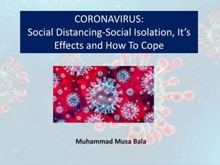 CORONAVIRUS:
Social Distancing-Social Isolation, It’s
Effects and How To Cope
Muhammad Musa Bala
 