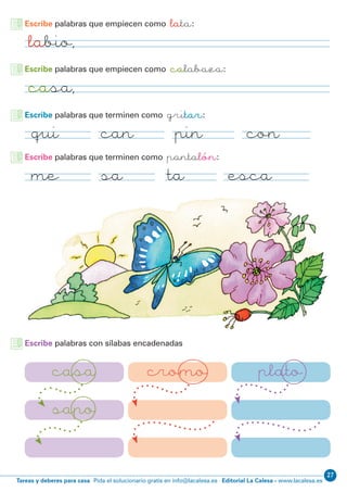 Editorial La Calesa - www.lacalesa.esTareas y deberes para casa Pida el solucionario gratis en info@lacalesa.es
27
labio,
casa,
qui
me
con
esca
can
sa
pin
ta
casa
sapo
platocromo
Escribe palabras que empiecen como lata:
Escribe palabras que empiecen como calabaza:
Escribe palabras que terminen como gritar:
Escribe palabras que terminen como pantalón:
Escribe palabras con sílabas encadenadas
 