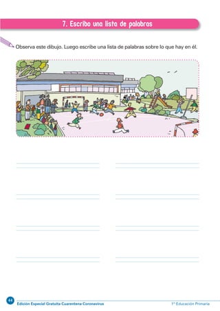 44
Edición Especial Gratuita Cuarentena Coronavirus 1º Educación Primaria
12
EXPRESIÓN ESCRITA 1º Educación Primaria
Observa este dibujo. Luego escribe una lista de palabras sobre lo que hay en él.
7. Escribo una lista de palabras
A.7. Escribo una lista de palabras
 