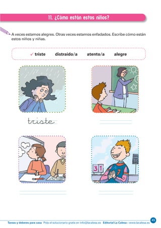 Editorial La Calesa - www.lacalesa.esTareas y deberes para casa Pida el solucionario gratis en info@lacalesa.es
4516
EXPRESIÓN ESCRITA 1º Educación Primaria
11. ¿Cómo están estos niños?
A veces estamos alegres. Otras veces estamos enfadados. Escribe cómo están
estos niños y niñas.
triste distraído/a atento/a alegre
A.11. ¿Cómo están estos niños?
triste
 