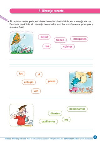 Editorial La Calesa - www.lacalesa.esTareas y deberes para casa Pida el solucionario gratis en info@lacalesa.es
47EXPRESIÓN ESCRITA 1º Educación Primaria
33
9. Mensaje secreto
B.9. Mensaje secreto
Si ordenas estas palabras desordenadas, descubrirás un mensaje secreto.
Después escribirás el mensaje. No olvides escribir mayúscula al principio y
punto al ﬁnal.
 