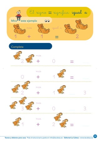 Editorial La Calesa - www.lacalesa.esTareas y deberes para casa Pida el solucionario gratis en info@lacalesa.es
55
Completa
igual amás
1 1 2+ =
El signo =significa: igual a
más
2 0+más
0 1+más
2 1+más
3
3
30+más
1 2+
=
=
=10
Mira este ejemplo
N01-01-16.qxp:N01-01/16.qxd 25/11/11 09:11 Página 10
 