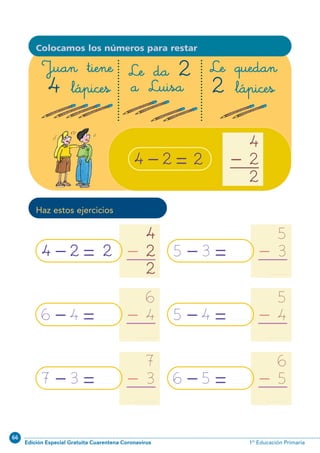 66
Edición Especial Gratuita Cuarentena Coronavirus 1º Educación Primaria
10
Colocamos los números para restar
4 2 2- = 4
2
2
-
6 4- = 6
4-
Haz estos ejercicios
7 3- = 7
3-
5 3- = 5
3-
5 4- = 5
4-
6 5- = 6
5-
4 2- = 4
2
2
-2
Juan tiene
4 lápices
Le da 2
a Luisa
Le quedan
2 lápices
N02-1-16_Qx7.qxp:N02-1/16.qxd 23/11/11 12:50 Página 10
 