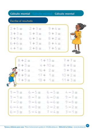 Editorial La Calesa - www.lacalesa.esTareas y deberes para casa Pida el solucionario gratis en info@lacalesa.es
67
17
2 5+ =
9 9+ =3 3+ =
6 6+ =4 1+ =
2 3+ =
6 3+ =5 3+ =
7 3+ =2 8+ =
9 4+ =
8 2+ =9 3+ =
8 4+ =7 5+ =
9 9- =
7 0- =9 1- =
6 4- =6 3- =
6 5- =
9 6- =8 7- =
8 0- =5 4- =
6 5- =
6 6- =6 0- =
2 2- =7 4- =
4 3- =
9 8- =9 7- =
5 2- =3 1- =
Cálculo mental Cálculo mental Cálculo mental
Escribe el resultado
1 13+ =
16 2+ =4 10+ =
17 1+ =18 1+ =
7 7+ =
9 9+ =8 8+ =
10 2+ =11 3+ =
8 2+ =
9 5+ =8 3+ =
8 9+ =7 9+ =
N02-17-32_Qx7.qxd:N02-17/32.qxd 24/11/11 09:50 Página 17
 