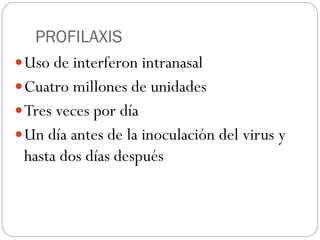 PROFILAXIS
Uso de interferon intranasal
Cuatro millones de unidades
Tres veces por día
Un día antes de la inoculación del virus y
hasta dos días después
 
