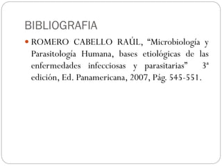 BIBLIOGRAFIA
 ROMERO CABELLO RAÚL, “Microbiología y
Parasitología Humana, bases etiológicas de las
enfermedades infecciosas y parasitarias” 3ª
edición, Ed. Panamericana, 2007, Pág. 545-551.
 