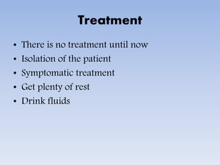 Treatment
• There is no treatment until now
• Isolation of the patient
• Symptomatic treatment
• Get plenty of rest
• Drink fluids
 