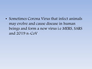 • Sometimes Corona Virus that infect animals
may evolve and cause disease in human
beings and form a new virus i.e MERS, SARS
and 2019 n-CoV
 