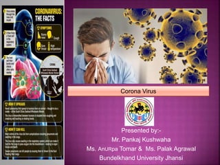 Presented by:-
Mr. Pankaj Kushwaha
Ms. AnURpa Tomar & Ms. Palak Agrawal
Bundelkhand University Jhansi
Corona Virus
 
