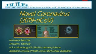 Novel Coronavirus
(2019-nCoV)
Mrs.Labony Sabrin Lipi
Mrs.Labony Sabrin Lipi
M.Sc In Microbiology, B.Sc (Hon’s) In Laboratory Sciences.
Bangladesh University of Health Sciences (BUHS),Dhaka ,Bangladesh .
 