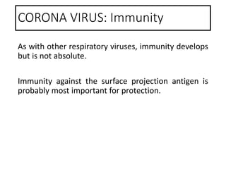 CORONA VIRUS: Immunity
As with other respiratory viruses, immunity develops
but is not absolute.
Immunity against the surface projection antigen is
probably most important for protection.
 