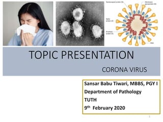 TOPIC PRESENTATION
CORONA VIRUS
Sansar Babu Tiwari, MBBS, PGY I
Department of Pathology
TUTH
9th February 2020
1
 