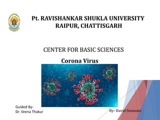 Pt. RAVISHANKAR SHUKLA UNIVERSITY
RAIPUR, CHATTISGARH
CENTER FOR BASIC SCIENCES
Corona Virus
By- David Sonwani
Guided By-
Dr. Veena Thakur
 