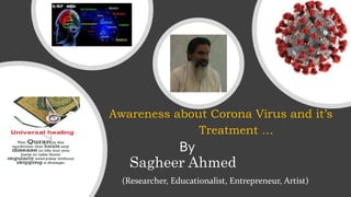 By
Sagheer Ahmed
(Researcher, Educationalist, Entrepreneur, Artist)
Awareness about Corona Virus and it’s
Treatment …
 