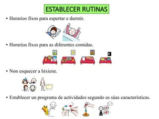ESTABLECER RUTINAS
● Horarios fixos para espertar e durmir.
● Horarios fixos para as diferentes comidas.
● Non esquecer a hixiene.
● Establecer un programa de actividades segundo as súas características.
 