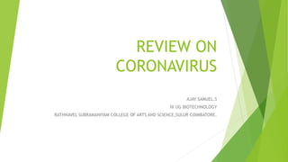 REVIEW ON
CORONAVIRUS
AJAY SAMUEL.S
III UG BIOTECHNOLOGY
RATHNAVEL SUBRAMANIYAM COLLEGE OF ARTS AND SCIENCE,SULUR COIMBATORE.
 