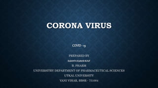 CORONA VIRUS
COVID- 19
PREPARED BY
SUSANTAKUMARROUT
B. PHARM
UNIVERSITRY DEPARTMENT OF PHARMACEUTICAL SCIENCES
UTKAL UNIVERSITY
VANI VIHAR, BBSR - 751004
 