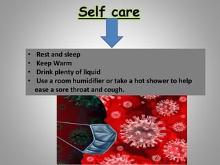 Self care
• Rest and sleep
• Keep Warm
• Drink plenty of liquid
• Use a room humidifier or take a hot shower to help
ease a sore throat and cough.
 