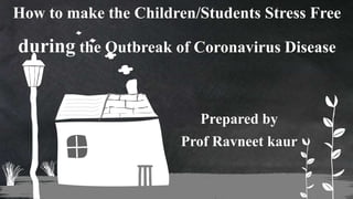 Prepared by
Prof Ravneet kaur
How to make the Children/Students Stress Free
during the Outbreak of Coronavirus Disease
 