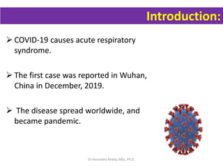 Introduction:
 COVID-19 causes acute respiratory
syndrome.
 The first case was reported in Wuhan,
China in December, 2019.
 The disease spread worldwide, and
became pandemic.
Dr.Harinatha Reddy, MSc, Ph.D.
 