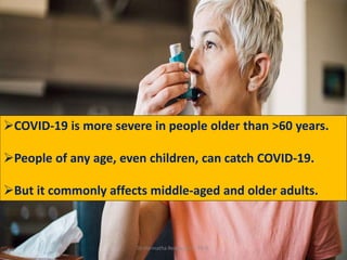 COVID-19 is more severe in people older than >60 years.
People of any age, even children, can catch COVID-19.
But it commonly affects middle-aged and older adults.
Dr.Harinatha Reddy, MSc, Ph.D.
 