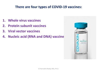 There are four types of COVID-19 vaccines:
1. Whole virus vaccines
2. Protein subunit vaccines
3. Viral vector vaccines
4. Nucleic acid (RNA and DNA) vaccines
Dr.Harinatha Reddy, MSc, Ph.D.
 